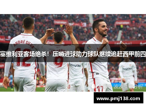 塞维利亚客场绝杀！压哨进球助力球队继续追赶西甲前四