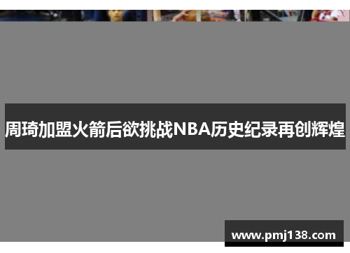 周琦加盟火箭后欲挑战NBA历史纪录再创辉煌